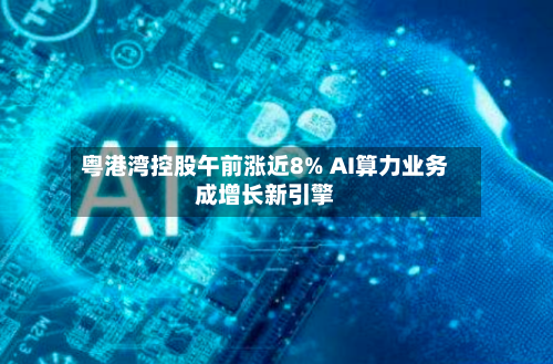 粤港湾控股午前涨近8% AI算力业务成增长新引擎
