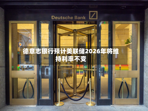 德意志银行预计美联储2026年将维持利率不变