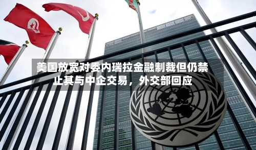 美国放宽对委内瑞拉金融制裁但仍禁止其与中企交易，外交部回应