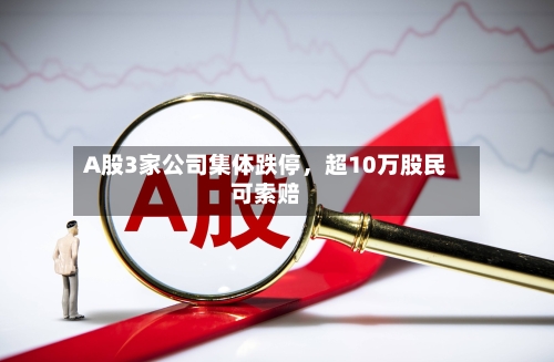 A股3家公司集体跌停	，超10万股民可索赔-第3张图片