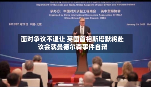 面对争议不退让 英国首相斯塔默将赴议会就曼德尔森事件自辩