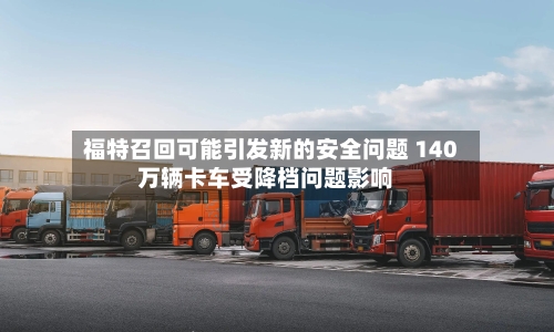 福特召回可能引发新的安全问题 140万辆卡车受降档问题影响