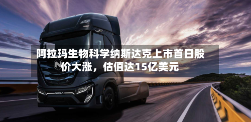 阿拉玛生物科学纳斯达克上市首日股价大涨，估值达15亿美元-第3张图片