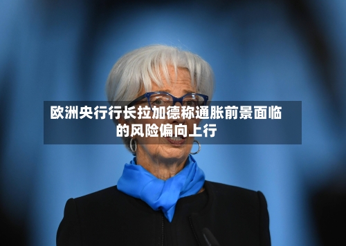 欧洲央行行长拉加德称通胀前景面临的风险偏向上行