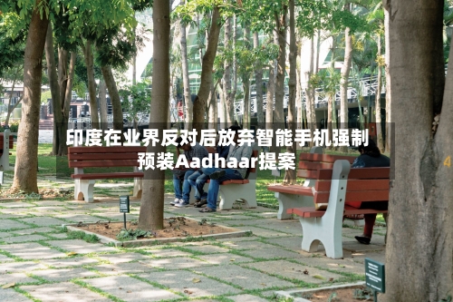 印度在业界反对后放弃智能手机强制预装Aadhaar提案