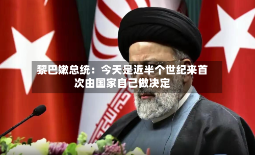 黎巴嫩总统：今天是近半个世纪来首次由国家自己做决定