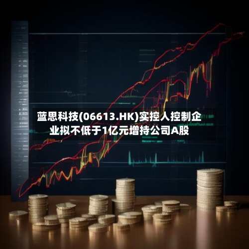 蓝思科技(06613.HK)实控人控制企业拟不低于1亿元增持公司A股