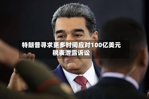 特朗普寻求更多时间应对100亿美元税表泄露诉讼-第2张图片