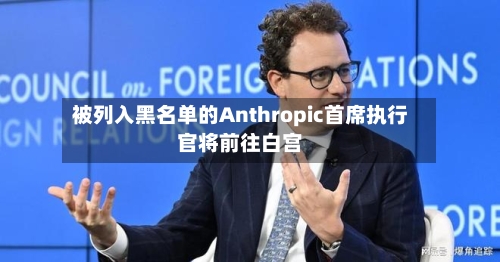 被列入黑名单的Anthropic首席执行官将前往白宫-第2张图片