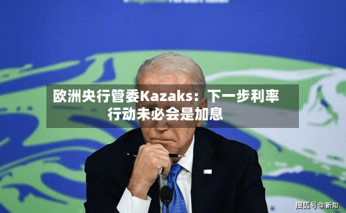 欧洲央行管委Kazaks：下一步利率行动未必会是加息-第2张图片