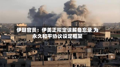 伊朗官员：伊美正拟定谅解备忘录 为永久和平协议设定框架