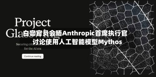 白宫官员会晤Anthropic首席执行官 讨论使用人工智能模型Mythos-第2张图片