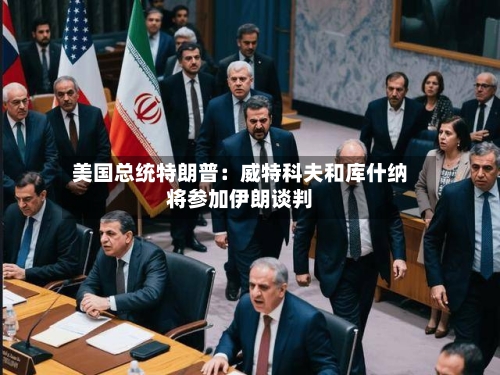 美国总统特朗普：威特科夫和库什纳将参加伊朗谈判