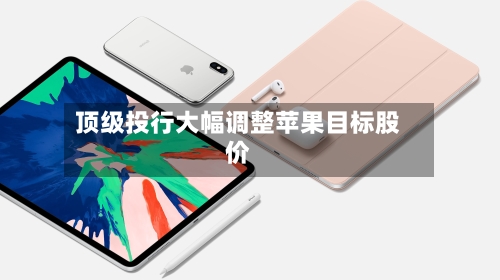 顶级投行大幅调整苹果目标股价