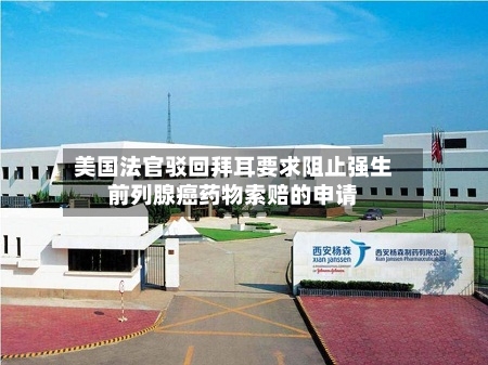 美国法官驳回拜耳要求阻止强生前列腺癌药物索赔的申请