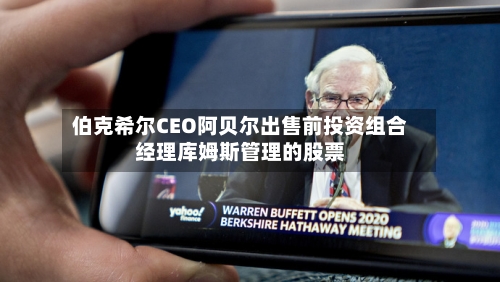伯克希尔CEO阿贝尔出售前投资组合经理库姆斯管理的股票