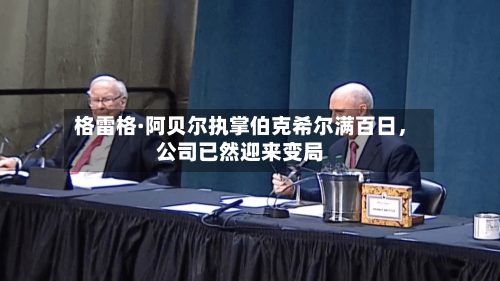 格雷格·阿贝尔执掌伯克希尔满百日，公司已然迎来变局-第2张图片