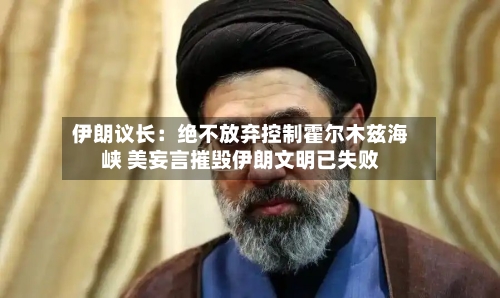 伊朗议长：绝不放弃控制霍尔木兹海峡 美妄言摧毁伊朗文明已失败-第2张图片