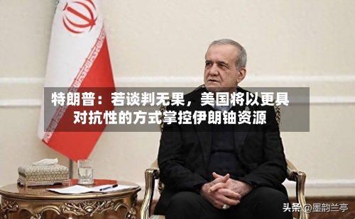 特朗普：若谈判无果，美国将以更具对抗性的方式掌控伊朗铀资源-第3张图片