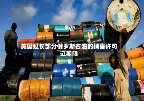 美国延长部分俄罗斯石油的销售许可证期限-第2张图片