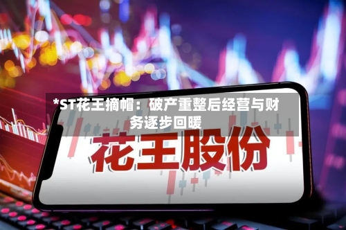 *ST花王摘帽：破产重整后经营与财务逐步回暖