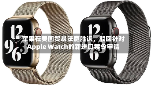 苹果在美国贸易法庭胜诉，驳回针对Apple Watch的新进口禁令申请-第2张图片