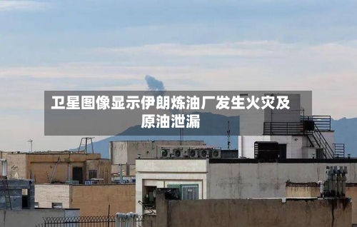 卫星图像显示伊朗炼油厂发生火灾及原油泄漏-第2张图片