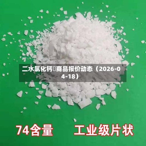 二水氯化钙	商品报价动态（2026-04-18）