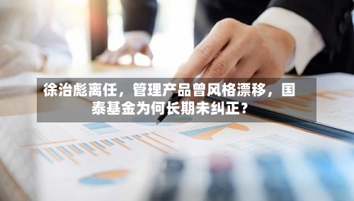 徐治彪离任，管理产品曾风格漂移	，国泰基金为何长期未纠正？-第2张图片