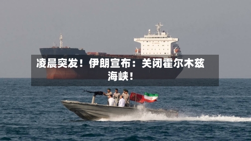 凌晨突发！伊朗宣布：关闭霍尔木兹海峡！-第2张图片