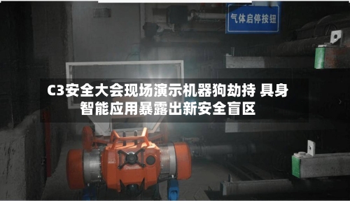 C3安全大会现场演示机器狗劫持 具身智能应用暴露出新安全盲区