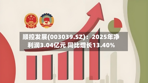 顺控发展(003039.SZ)：2025年净利润3.04亿元 同比增长13.40%-第1张图片
