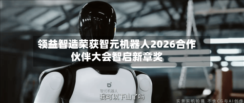 领益智造荣获智元机器人2026合作伙伴大会智启新章奖-第3张图片