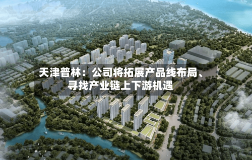 天津普林：公司将拓展产品线布局	、寻找产业链上下游机遇-第3张图片