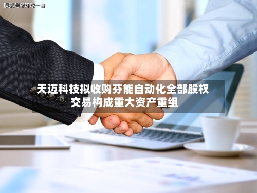 天迈科技拟收购芬能自动化全部股权 交易构成重大资产重组