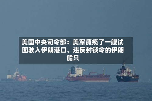 美国中央司令部：美军瘫痪了一艘试图驶入伊朗港口、违反封锁令的伊朗船只-第3张图片