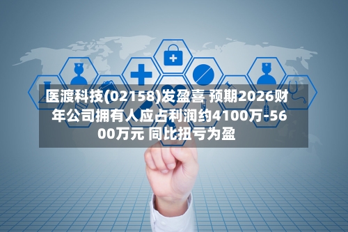医渡科技(02158)发盈喜 预期2026财年公司拥有人应占利润约4100万-5600万元 同比扭亏为盈