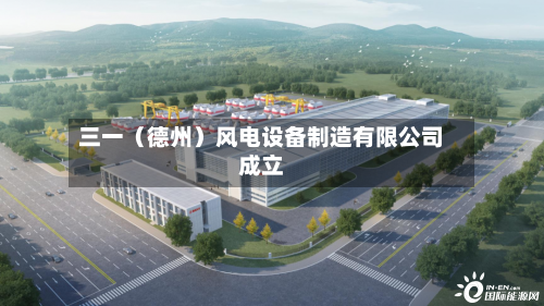 三一（德州）风电设备制造有限公司成立