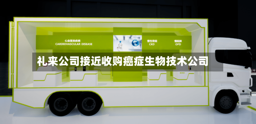 礼来公司接近收购癌症生物技术公司-第1张图片