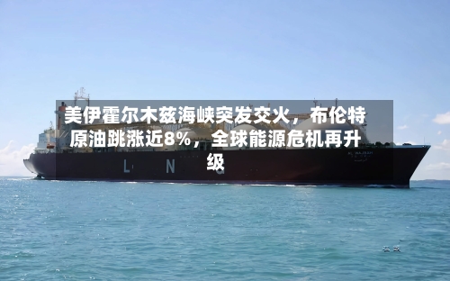 美伊霍尔木兹海峡突发交火，布伦特原油跳涨近8%	，全球能源危机再升级-第1张图片