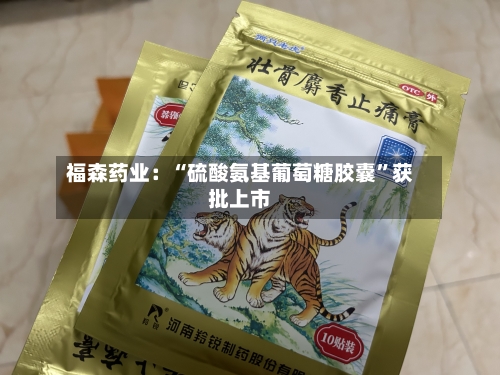 福森药业：“硫酸氨基葡萄糖胶囊”获批上市-第3张图片