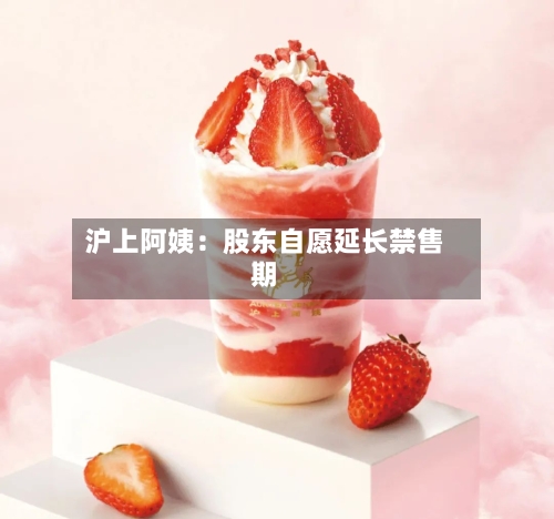 沪上阿姨：股东自愿延长禁售期-第2张图片