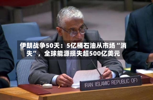 伊朗战争50天：5亿桶石油从市场“消失”，全球能源损失超500亿美元-第3张图片