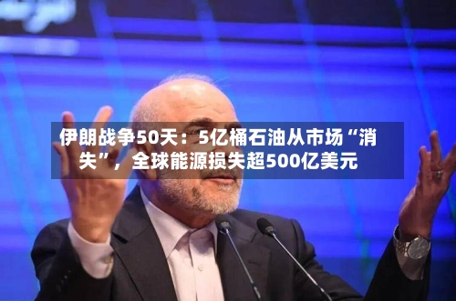 伊朗战争50天：5亿桶石油从市场“消失	”，全球能源损失超500亿美元-第2张图片