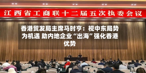 香港贸发局主席马时亨：视中东局势为机遇 助内地企业“出海”强化香港优势-第2张图片
