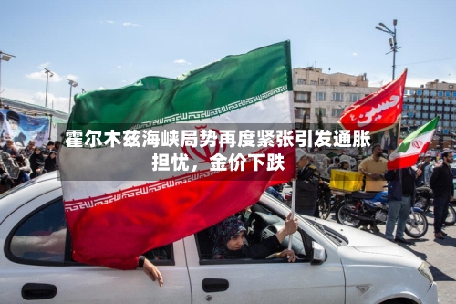 霍尔木兹海峡局势再度紧张引发通胀担忧，金价下跌-第2张图片