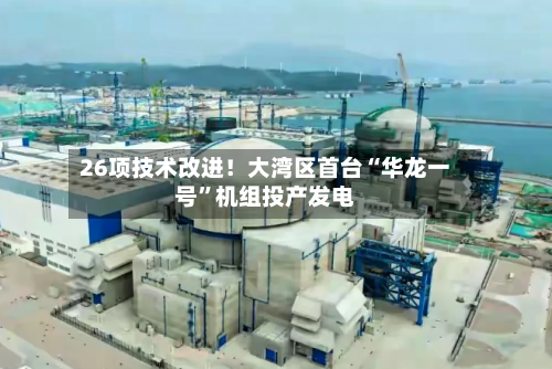 26项技术改进！大湾区首台“华龙一号”机组投产发电