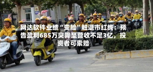 网达软件业绩“变脸”触退市红线：预告盈利685万突降至营收不足3亿，投资者可索赔-第3张图片