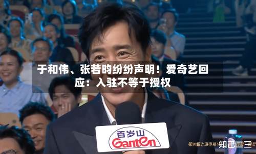 于和伟	、张若昀纷纷声明！爱奇艺回应：入驻不等于授权-第2张图片