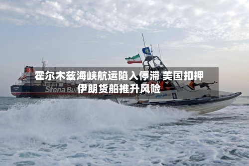 霍尔木兹海峡航运陷入停滞 美国扣押伊朗货船推升风险-第2张图片